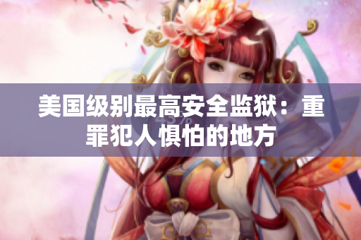 美国级别最高安全监狱：重罪犯人惧怕的地方