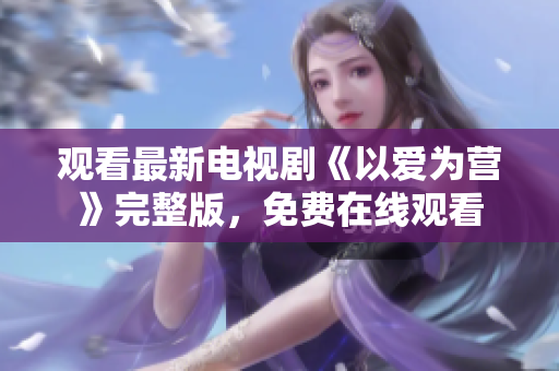 观看最新电视剧《以爱为营》完整版，免费在线观看