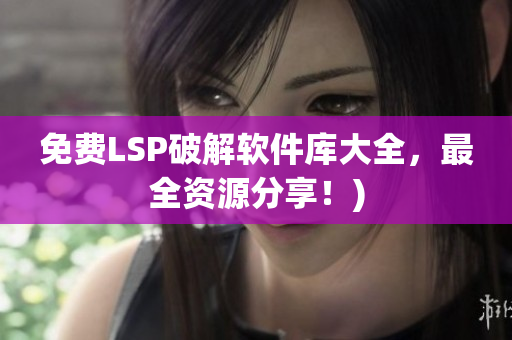 免费LSP破解软件库大全，最全资源分享！)