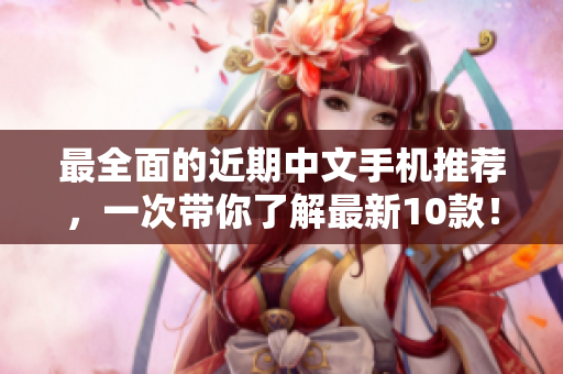 最全面的近期中文手机推荐，一次带你了解最新10款！