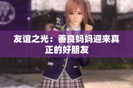 友谊之光：善良妈妈迎来真正的好朋友