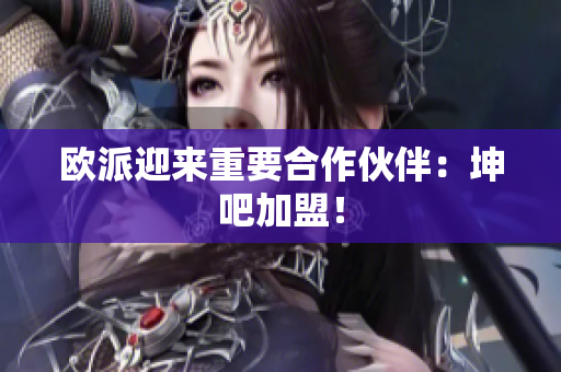 欧派迎来重要合作伙伴：坤吧加盟！