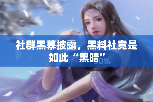 社群黑幕披露，黑料社竟是如此“黑暗”
