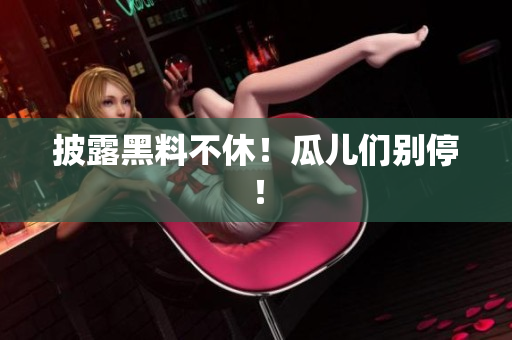 披露黑料不休！瓜儿们别停！