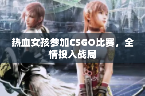 热血女孩参加CSGO比赛，全情投入战局