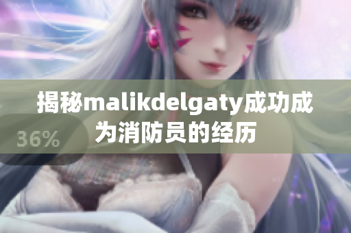揭秘malikdelgaty成功成为消防员的经历