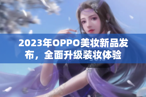 2023年OPPO美妆新品发布，全面升级装妆体验