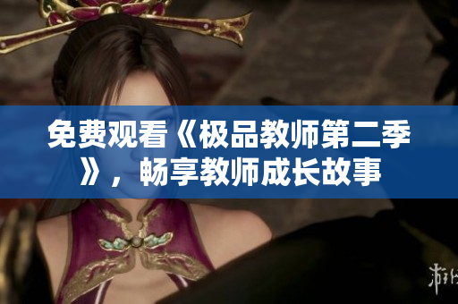 免费观看《极品教师第二季》，畅享教师成长故事