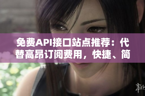 免费API接口站点推荐：代替高昂订阅费用，快捷、简便获取数据！