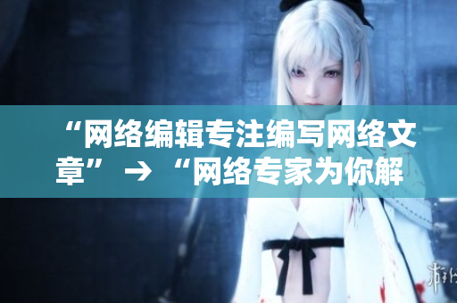 “网络编辑专注编写网络文章” → “网络专家为你解读互联网世界”