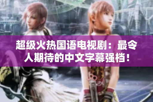 超级火热国语电视剧：最令人期待的中文字幕强档！