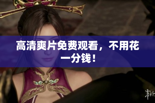 高清爽片免费观看，不用花一分钱！
