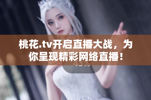 桃花.tv开启直播大战，为你呈现精彩网络直播！