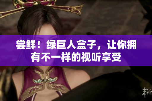 尝鲜！绿巨人盒子，让你拥有不一样的视听享受