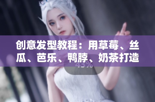 创意发型教程：用草莓、丝瓜、芭乐、鸭脖、奶茶打造时尚新造型