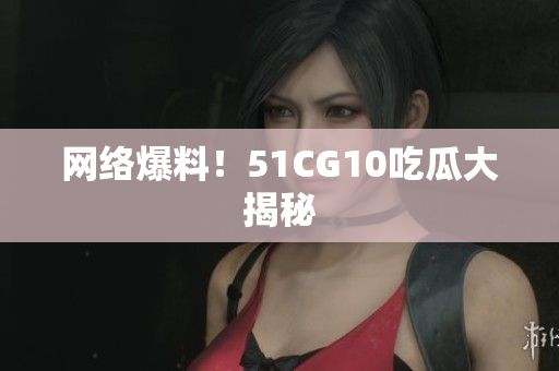 网络爆料！51CG10吃瓜大揭秘