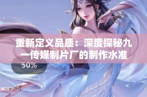 重新定义品质：深度探秘九一传媒制片厂的制作水准