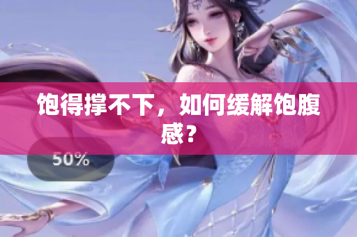 饱得撑不下，如何缓解饱腹感？
