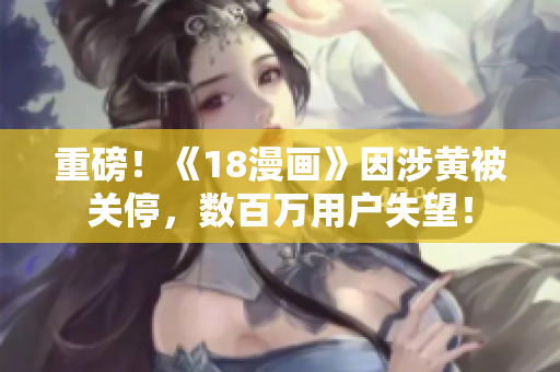 重磅！《18漫画》因涉黄被关停，数百万用户失望！