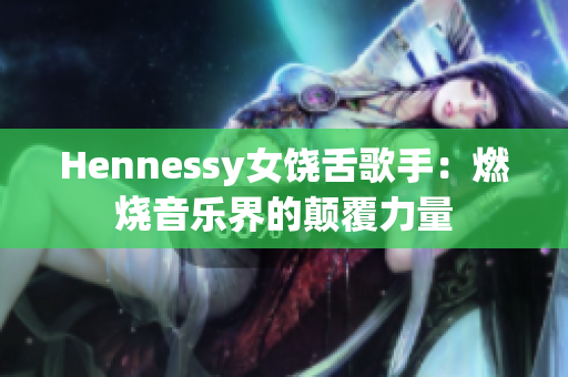 Hennessy女饶舌歌手：燃烧音乐界的颠覆力量