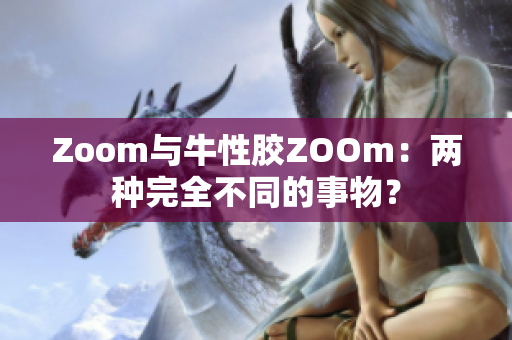 Zoom与牛性胶ZOOm：两种完全不同的事物？