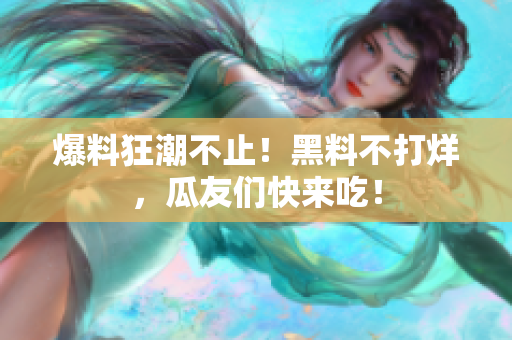 爆料狂潮不止！黑料不打烊，瓜友们快来吃！