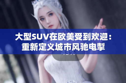 大型SUV在欧美受到欢迎：重新定义城市风驰电掣
