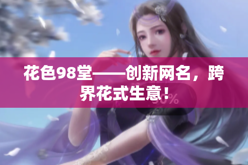 花色98堂——创新网名，跨界花式生意！