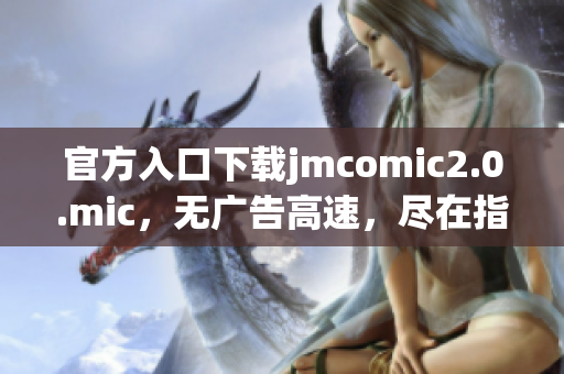 官方入口下载jmcomic2.0.mic，无广告高速，尽在指尖