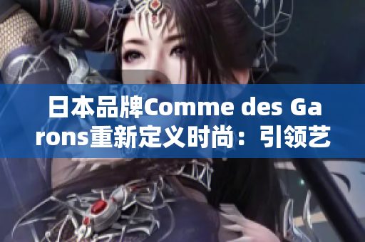 日本品牌Comme des Garons重新定义时尚：引领艺术与商业交融！
