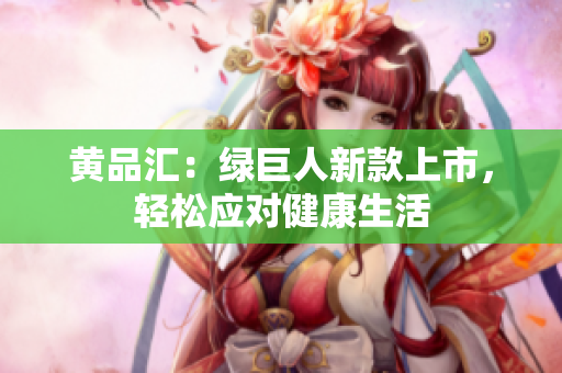 黄品汇：绿巨人新款上市，轻松应对健康生活