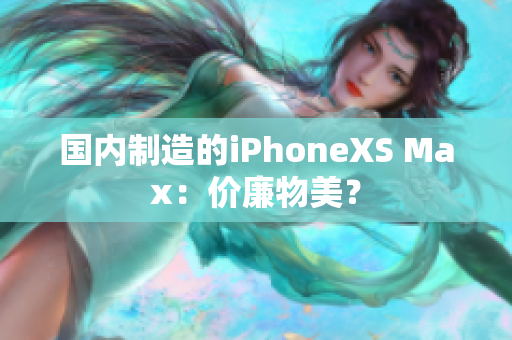 国内制造的iPhoneXS Max：价廉物美？