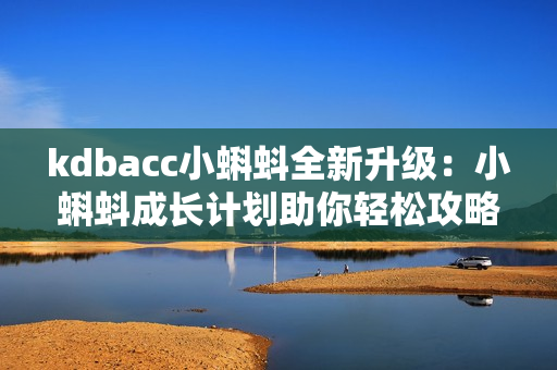 kdbacc小蝌蚪全新升级：小蝌蚪成长计划助你轻松攻略