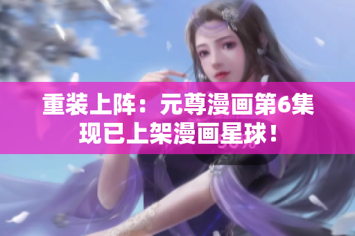 重装上阵：元尊漫画第6集现已上架漫画星球！
