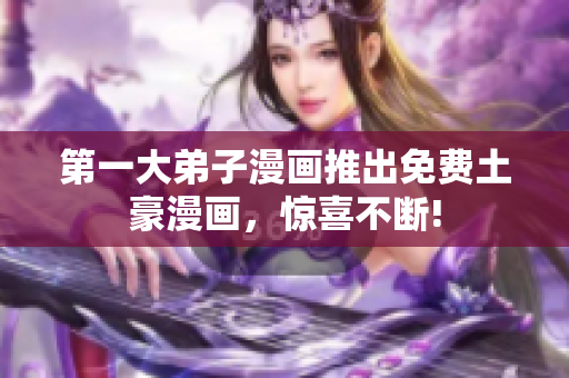 第一大弟子漫画推出免费土豪漫画，惊喜不断!