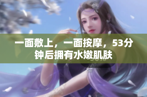 一面敷上，一面按摩，53分钟后拥有水嫩肌肤