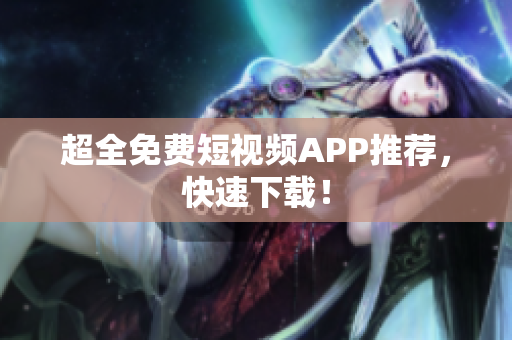 超全免费短视频APP推荐，快速下载！