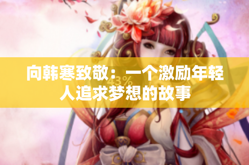 向韩寒致敬：一个激励年轻人追求梦想的故事