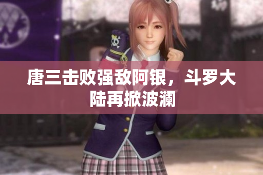 唐三击败强敌阿银，斗罗大陆再掀波澜