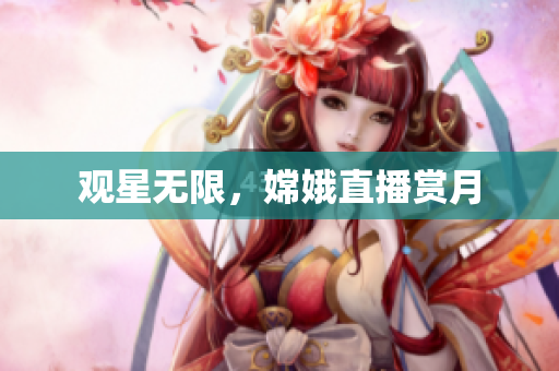 观星无限，嫦娥直播赏月