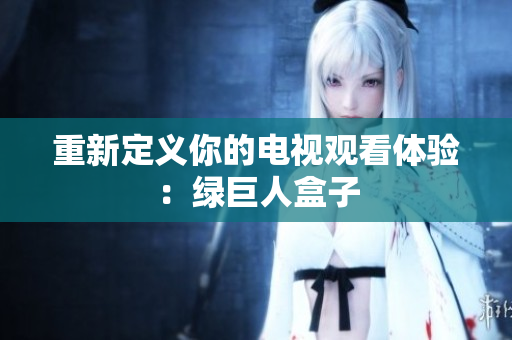 重新定义你的电视观看体验：绿巨人盒子