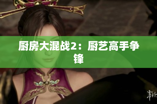 厨房大混战2：厨艺高手争锋