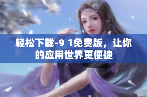 轻松下载-9 1免费版，让你的应用世界更便捷