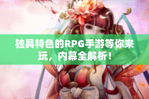 独具特色的RPG手游等你来玩，内幕全解析！