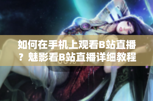如何在手机上观看B站直播？魅影看B站直播详细教程！