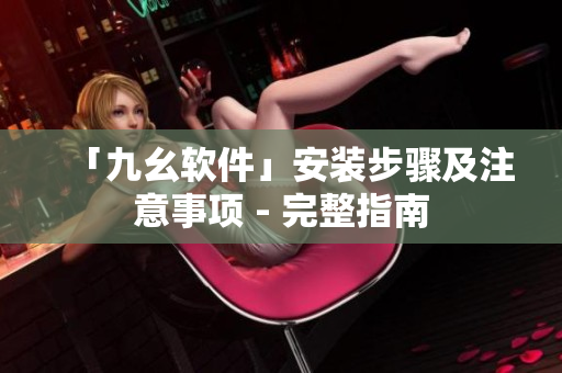 「九幺软件」安装步骤及注意事项 - 完整指南