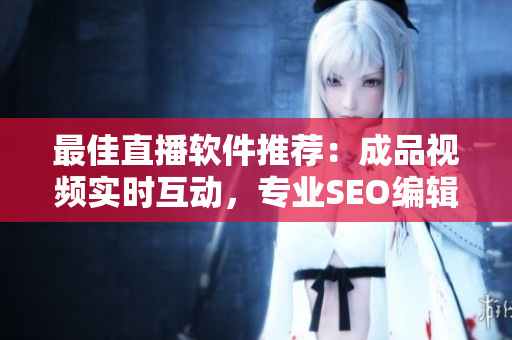 最佳直播软件推荐：成品视频实时互动，专业SEO编辑精选！