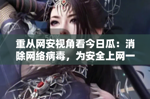 重从网安视角看今日瓜：消除网络病毒，为安全上网一路护航！
