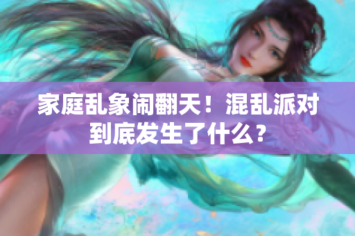 家庭乱象闹翻天！混乱派对到底发生了什么？