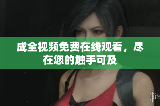 成全视频免费在线观看，尽在您的触手可及